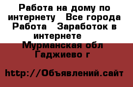 Работа на дому по интернету - Все города Работа » Заработок в интернете   . Мурманская обл.,Гаджиево г.